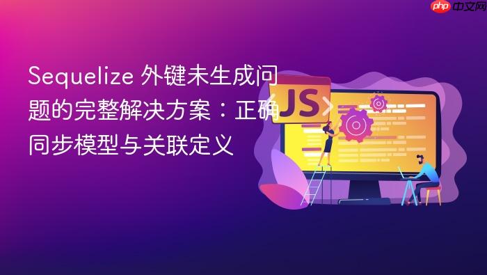 Sequelize 外键未生成问题的完整解决方案:正确同步模型与关联定义