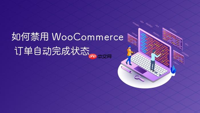 如何禁用 WooCommerce 订单自动完成状态