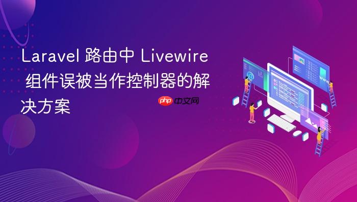 Laravel 路由中 Livewire 组件误被当作控制器的解决方案