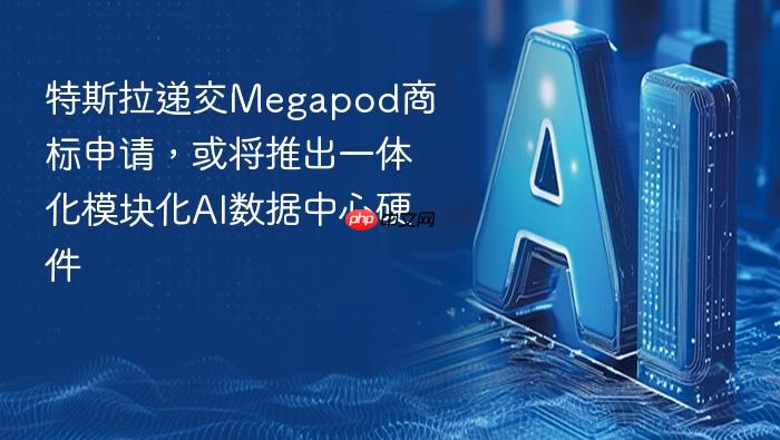 特斯拉递交megapod商标申请，或将推出一体化模块化ai数据中心硬件