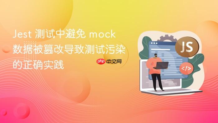 Jest 测试中避免 mock 数据被篡改导致测试污染的正确实践