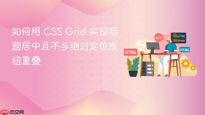 如何用 CSS Grid 实现标题居中且不与绝对定位按钮重叠