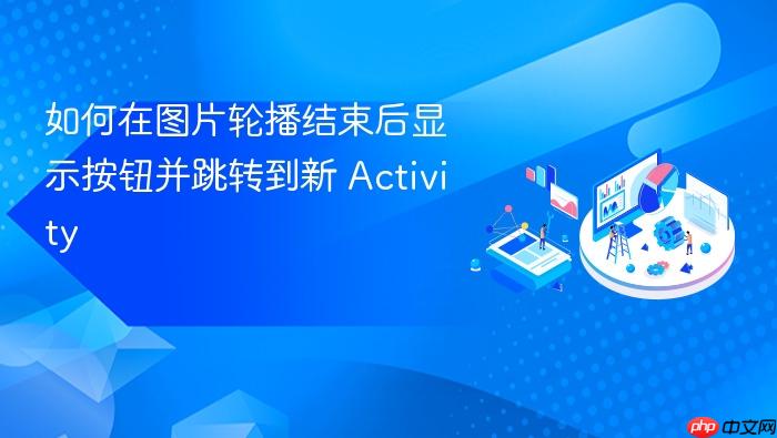 如何在图片轮播结束后显示按钮并跳转到新 Activity
