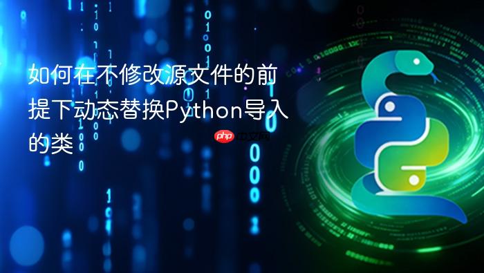 如何在不修改源文件的前提下动态替换Python导入的类
