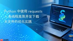 Python 中使用 requests + 多线程高效并发下载大文件的优化实践