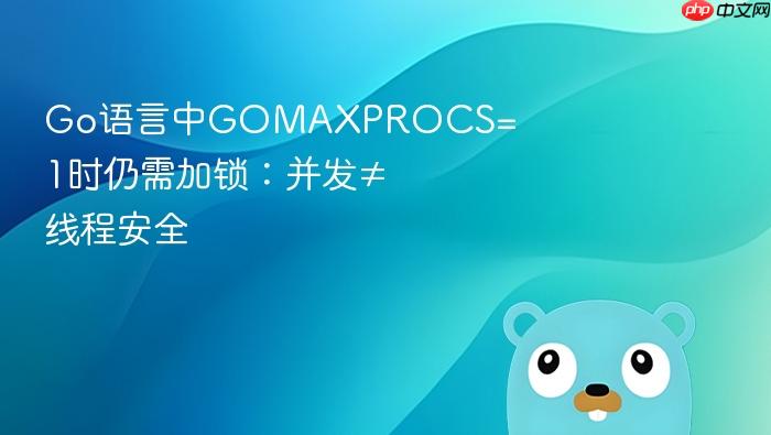 Go语言中GOMAXPROCS=1时仍需加锁:并发≠线程安全