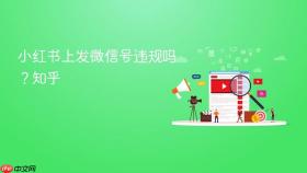 小红书上发微信号违规吗？小红书上发微信号违规吗知乎