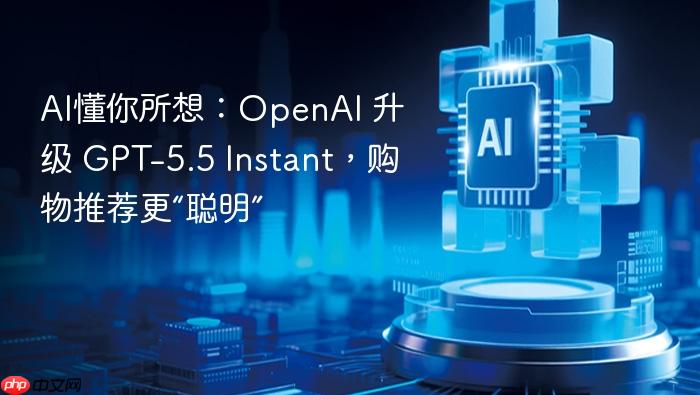 ai懂你所想:openai 升级 gpt-5.5 instant,购物推荐更“聪明”