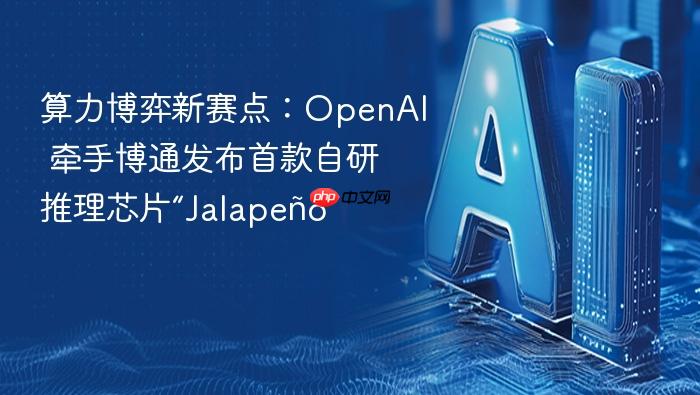 算力博弈新赛点:openai 牵手博通发布首款自研推理芯片“jalapeño”