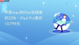苹果mac和iPad全线涨价20%，iPad Pro售价10799元