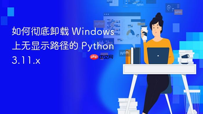 如何彻底卸载 Windows 上无显示路径的 Python 3.11.x