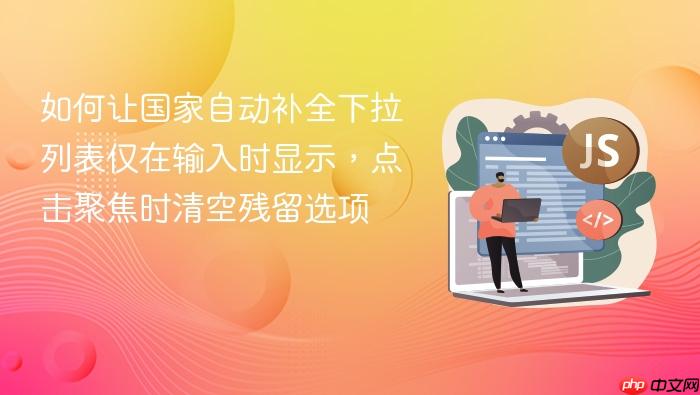 如何让国家自动补全下拉列表仅在输入时显示,点击聚焦时清空残留选项