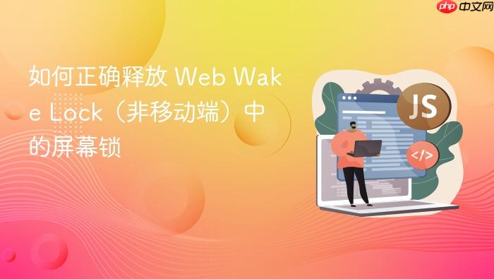 如何正确释放 Web Wake Lock(非移动端)中的屏幕锁