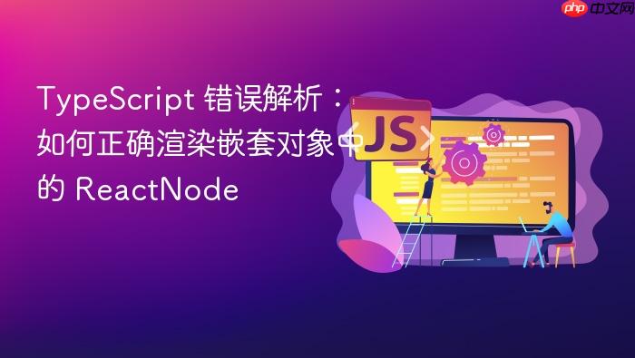 TypeScript 错误解析:如何正确渲染嵌套对象中的 ReactNode