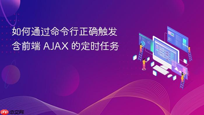 如何通过命令行正确触发含前端 AJAX 的定时任务