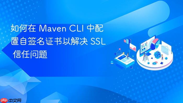 如何在 Maven CLI 中配置自签名证书以解决 SSL 信任问题