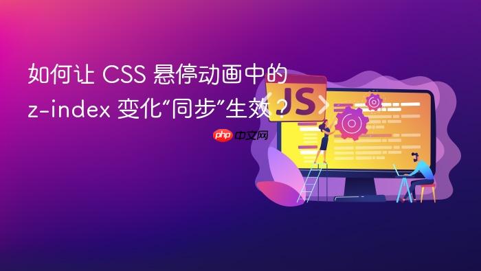 如何让 CSS 悬停动画中的 z-index 变化“同步”生效?