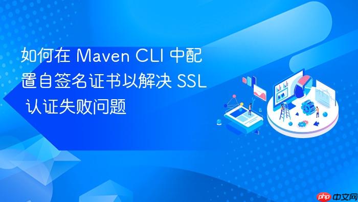 如何在 Maven CLI 中配置自签名证书以解决 SSL 认证失败问题
