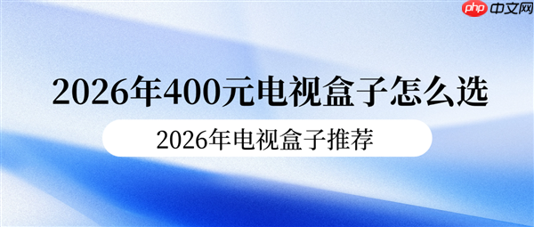 2026年400元电视盒子怎么选 2026年电视盒子推荐