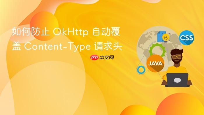 如何防止 OkHttp 自动覆盖 Content-Type 请求头