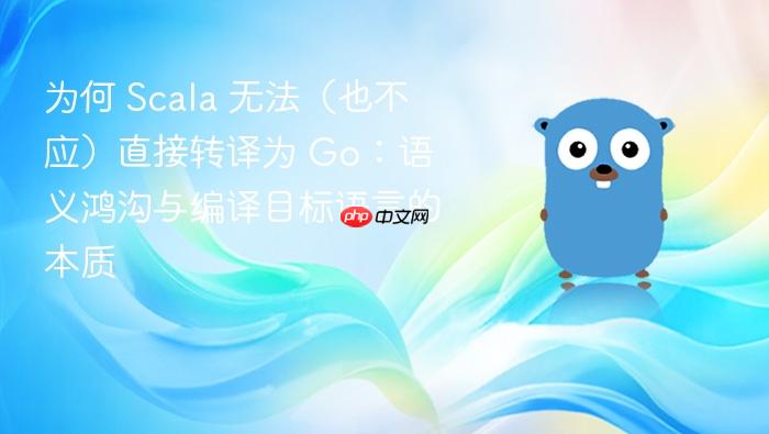为何 Scala 无法(也不应)直接转译为 Go:语义鸿沟与编译目标语言的本质