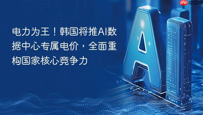 电力为王!韩国将推ai数据中心专属电价,全面重构国家核心竞争力