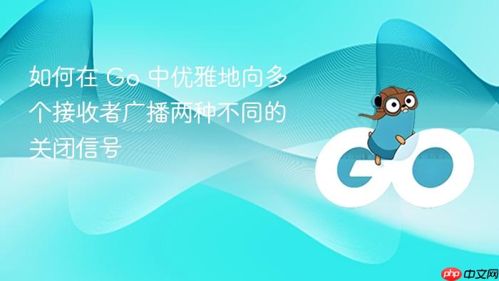 如何在 Go 中优雅地向多个接收者广播两种不同的关闭信号