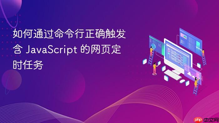 如何通过命令行正确触发含 JavaScript 的网页定时任务