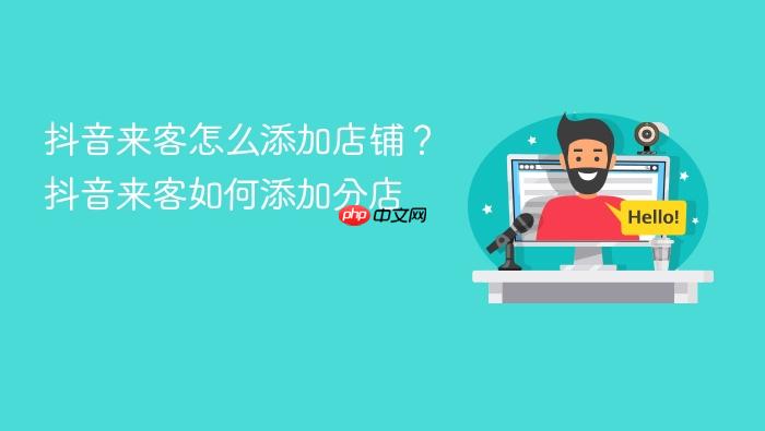 抖音来客怎么添加店铺?抖音来客如何添加分店