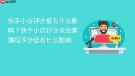 快手小店评分低有什么影响？快手小店评分低会禁播吗评分低有什么影响