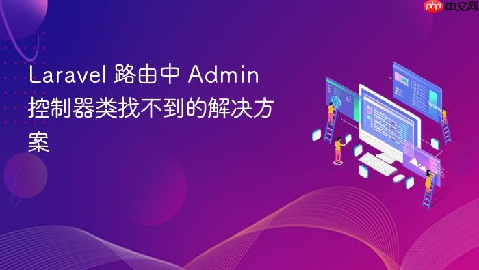 Laravel 路由中 Admin 控制器类找不到的解决方案