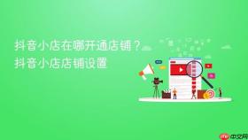抖音小店在哪开通店铺？抖音小店店铺设置