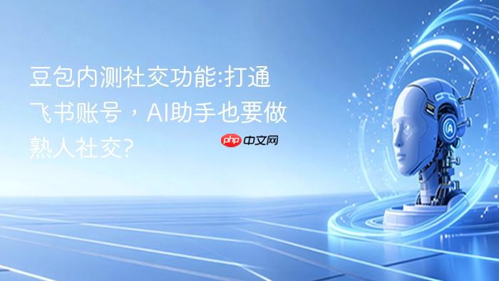 豆包内测社交功能:打通飞书账号,ai助手也要做熟人社交?