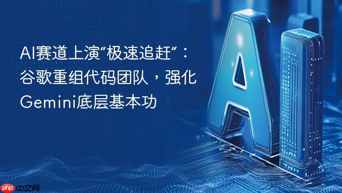 ai赛道上演“极速追赶”:谷歌重组代码团队,强化gemini底层基本功