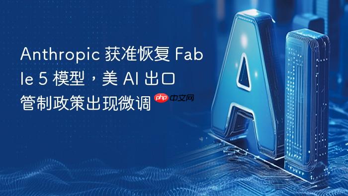 anthropic 获准恢复 fable 5 模型,美 ai 出口管制政策出现微调