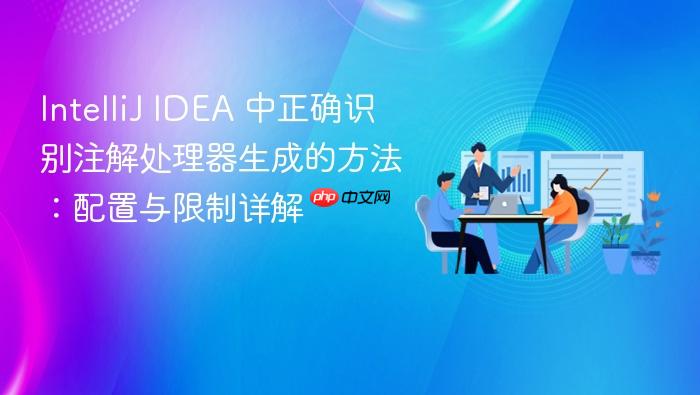 IntelliJ IDEA 中正确识别注解处理器生成的方法:配置与限制详解