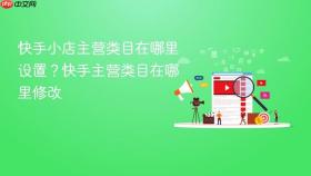 快手小店主营类目在哪里设置？快手主营类目在哪里修改