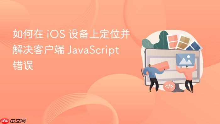 如何在 iOS 设备上定位并解决客户端 JavaScript 错误