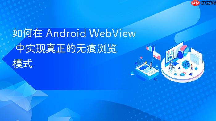如何在 Android WebView 中实现真正的无痕浏览模式