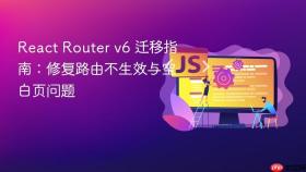 React Router v6 迁移指南：修复路由不生效与空白页问题
