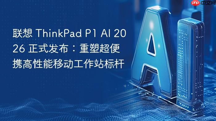 联想 thinkpad p1 ai 2026 正式发布:重塑超便携高性能移动工作站标杆