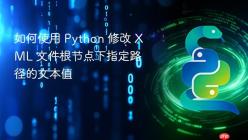 如何使用 Python 修改 XML 文件根节点下指定路径的文本值