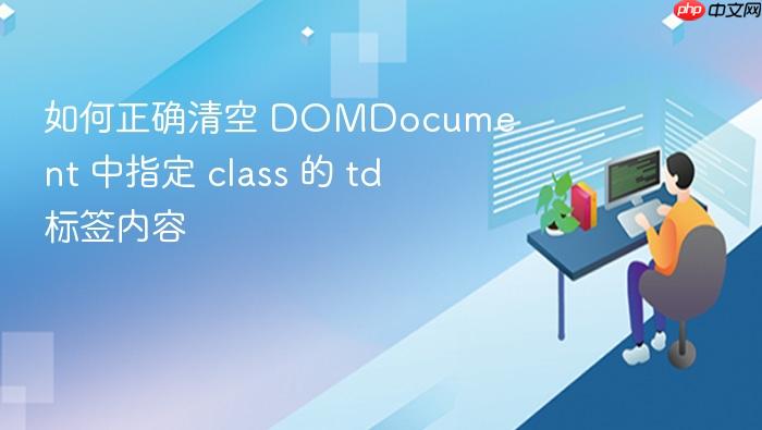 如何正确清空 DOMDocument 中指定 class 的 td 标签内容