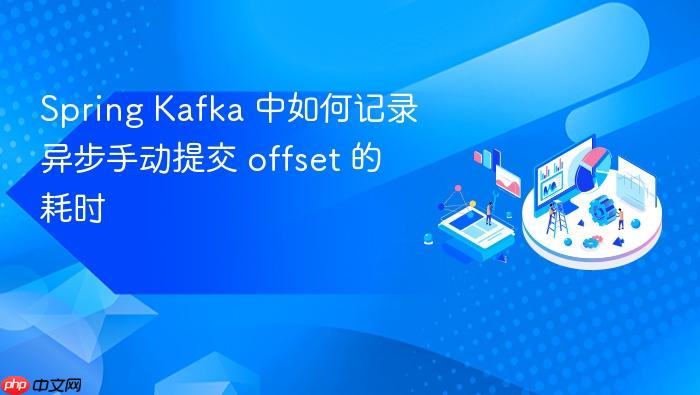 Spring Kafka 中如何记录异步手动提交 offset 的耗时