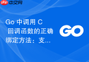 Go 中调用 C 回调函数的正确绑定方法：支持多回调注册与安全调用