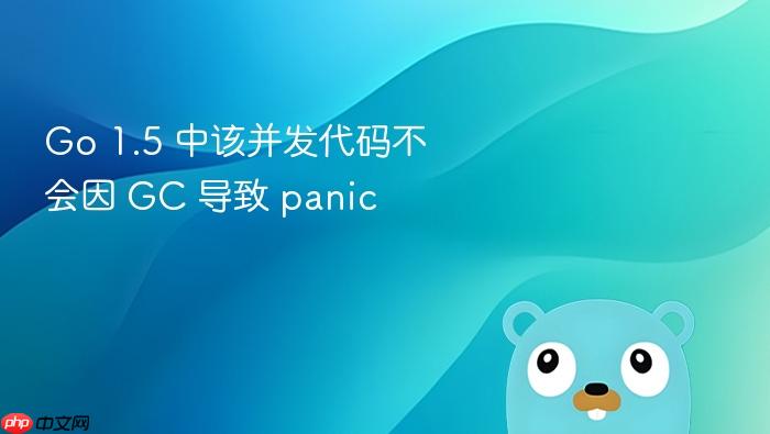 Go 1.5 中该并发代码不会因 GC 导致 panic