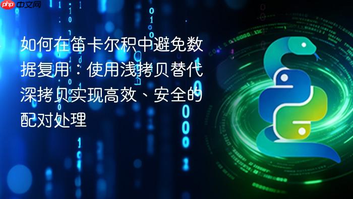 如何在笛卡尔积中避免数据复用:使用浅拷贝替代深拷贝实现高效、安全的配对处理