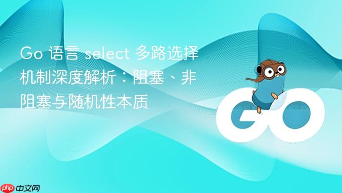 Go 语言 select 多路选择机制深度解析:阻塞、非阻塞与随机性本质