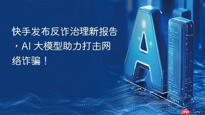 快手发布反诈治理新报告,ai 大模型助力打击网络诈骗!