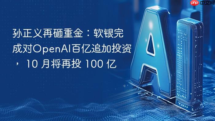 孙正义再砸重金:软银完成对openai百亿追加投资, 10 月将再投 100 亿